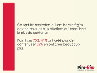 Ce sont les marketers qui ont les stratégies
de contenus les plus étudiées qui produisent
le plus de contenus.
Parmi ces 73%, 41% ont créé plus de
contenus et 32% en ont créé beaucoup
plus.
 