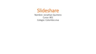 Slideshare
Nombre: Jonathan Quintero
Curso: 801
Colegio: Colombia viva
 
