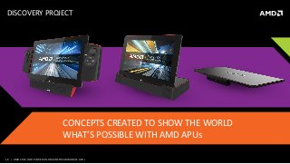 18 | AMD 2014 LOW-POWERAND MAINSTREAM MOBILE APUs
DISCOVERY PROJECT
CONCEPTS CREATED TO SHOW THE WORLD
WHAT’S POSSIBLE WITH AMD APUs
 