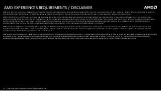 25 | AMD 2014 LOW-POWERAND MAINSTREAM MOBILE APUs
AMD EXPERIENCES REQUIREMENTS / DISCLAIMER
AMD Quick Stream is a technology designed to prioritizevideo streaming over other activities requiringInternet bandwidth for a smooth, uninterrupted video stream. AMD Quick Stream technology is availableon select PCs
and requires Windows®8 or Windows 7. Not all features may be supported on all systems - check with your system manufacturer for specific model capabilities and supported technologies.
AMD Perfect Picture is a set of image, video processing and display post-processing technologies designed to provide smooth video playback, advanced de-interlacing, dynamic contrast adjustment, color vibrancy, noise
reduction and edge enhancement that provides brilliantcolors and sharp images when playing Blu-ray and other content on your PC. AMD Perfect Picture includes AMD Steady Video technology designed to eliminateshakes
and jitters during the playback of home video. It is not designed to (a) isolate overlays, logos or captions, or (b) improve the playback of letter boxed, premium/commercial, or interlacedcontent. AMD Steady Video is
recommendedfor use with videos that contain unwanted shakes and jitters. Users may turn on this technology via the AMD Catalyst Control Center™.
AMD Face Login is designed as a convenient tool to help you log into Windows and many popular web sites quickly. It should not be used to protect your computer and personal informationfrom unwanted access. Only
availableon select AMD A-Series APU-based tablets and notebooks. Requiresa webcam, and will only operate on PCs running Windows 7 or Windows 8 operating system and Internet Explorer version 9 or 10. Internet
connection is required for website login and use of other online features.
AMD Gesture Control is designed to enable gesture recognition as a tool for controllingcertain applicationson your PC. Only availableon select AMD A-Series APU-based tablets and notebooks. Requires a web camera, and will
only operate on PCs running Windows 7 or Windows 8 operating system. Supported Windows desktop apps include: Windows Media Player, Windows Photo Viewer, Microsoft PowerPointand Adobe Acrobat Reader.
Supported Windows Store apps include: Microsoft Photos, Microsoft Music, Microsoft Reader and Kindle. Performance may be degraded in low lighting or intensely-focusedlighting environments.
 
