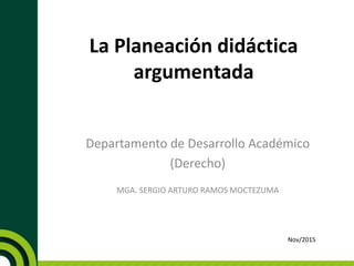 La Planeación didáctica
argumentada
Departamento de Desarrollo Académico
(Derecho)
MGA. SERGIO ARTURO RAMOS MOCTEZUMA
Nov/2015
 