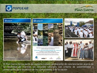 El Plan Sierra forma parte de nuestra cruzada permanente de concienciación acerca de
la necesidad de manejar los recursos naturales con criterio de sostenibilidad y
preservarlos para beneficio de las comunidades y de la nación
 