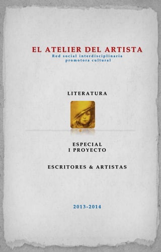 EL ATELIER DEL ARTISTA
R e d s o c i a l i n t e r d i s c i p l i n a r i a
p r o m o t o r a c u l t u r a l
L I T E R A T U R A
E S P E C I A L
I P R O Y E C T O
E S C R I T O R E S & A R T I S T A S
2 0 1 3 - 2 0 1 4
 
