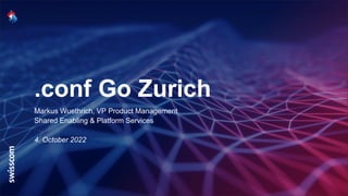 .conf Go Zurich
Markus Wuethrich, VP Product Management
Shared Enabling & Platform Services
4. October 2022
 