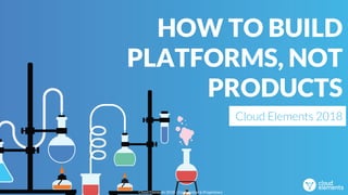 Cloud Elements 2018 - Confidential & Proprietary
HOW TO BUILD
PLATFORMS, NOT
PRODUCTS
Cloud Elements 2018
 