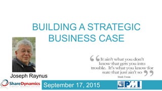 BUILDING A STRATEGIC
BUSINESS CASE
September 17, 2015
Joseph Raynus
 