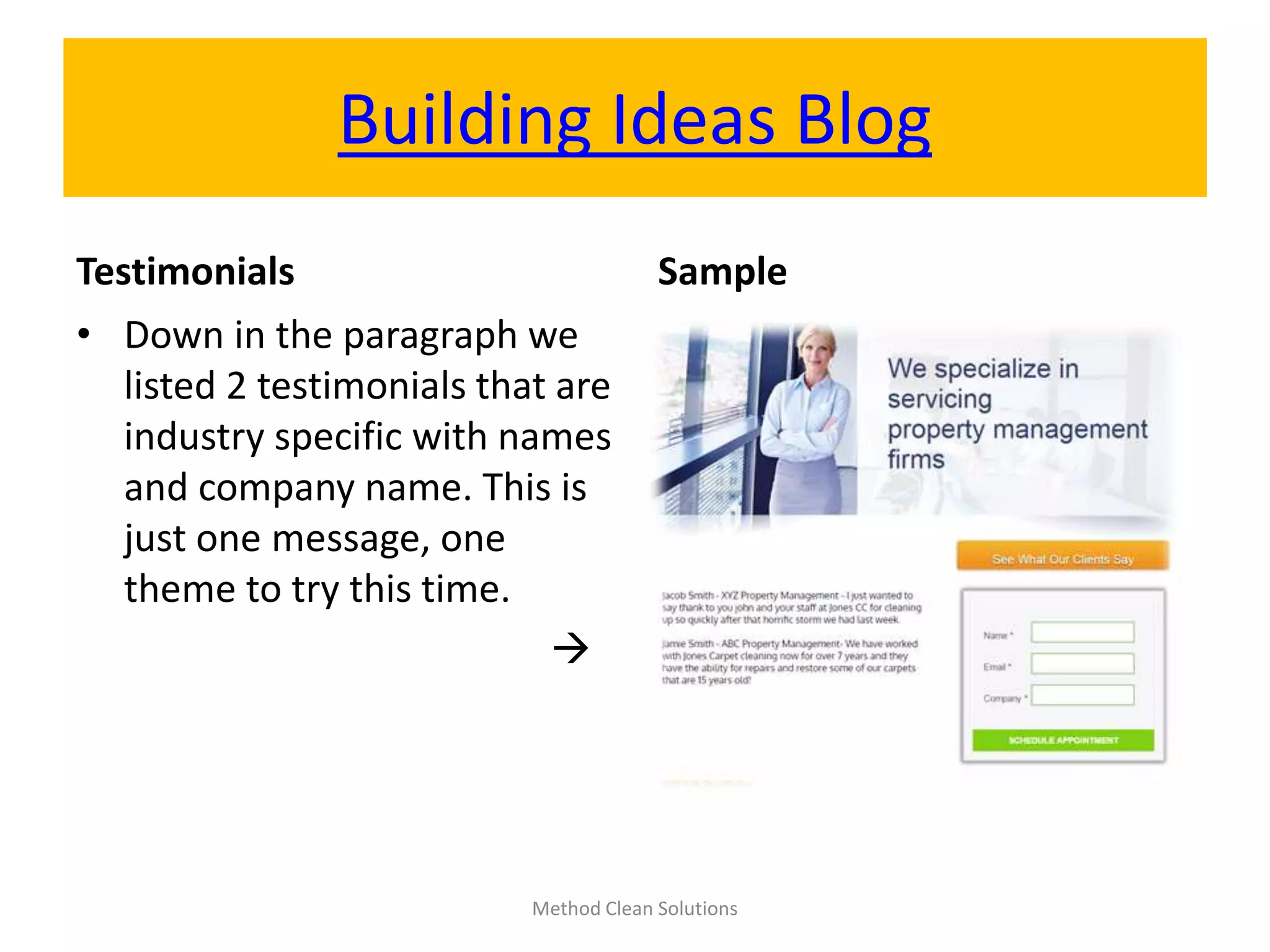 Building Ideas Blog
Testimonials
• Down in the paragraph we
listed 2 testimonials that are
industry specific with names
and company name. This is
just one message, one
theme to try this time.

Sample
Method Clean Solutions
 