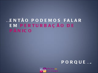 … ENTÃO PODEMOS FALAR EM  PERTURBAÇÃO DE PÂNICO PORQUE…. 