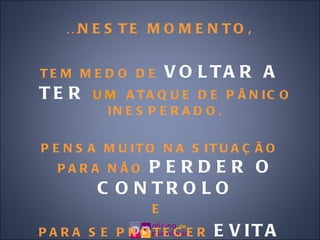 … NESTE MOMENTO, TEM MEDO DE  VOLTAR A TER  UM   ATAQUE DE PÂNICO INESPERADO, PENSA MUITO NA SITUAÇÃO PARA NÃO  PERDER O CONTROLO E  PARA SE PROTEGER  EVITA  SITUAÇÕES 