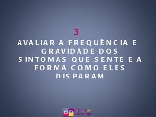 3 AVALIAR A FREQUÊNCIA E GRAVIDADE DOS SINTOMAS QUE SENTE E A FORMA COMO ELES DISPARAM 
