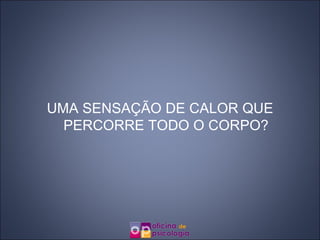 UMA SENSAÇÃO DE CALOR QUE PERCORRE TODO O CORPO? 