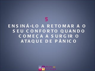 5 ENSINÁ-LO A RETOMAR A O SEU CONFORTO QUANDO COMEÇA A SURGIR O ATAQUE DE PÂNICO 