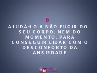 6 AJUDÁ-LO A NÃO FUGIR DO SEU CORPO, NEM DO MOMENTO, PARA CONSEGUIR LIDAR COM O DESCONFORTO DA ANSIEDADE 