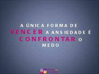A ÚNICA FORMA DE  VENCER  A ANSIEDADE É  CONFRONTAR  O MEDO 