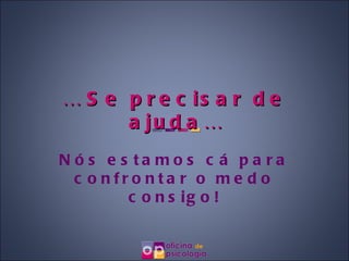 …  Se precisar de ajuda… Nós estamos cá para confrontar o medo consigo! 