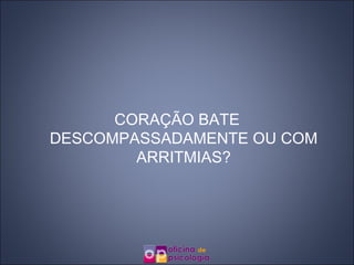 CORAÇÃO BATE DESCOMPASSADAMENTE OU COM ARRITMIAS? 