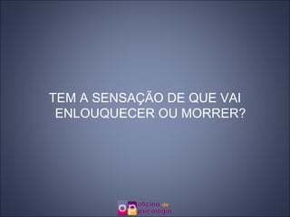 TEM A SENSAÇÃO DE QUE VAI ENLOUQUECER OU MORRER? 