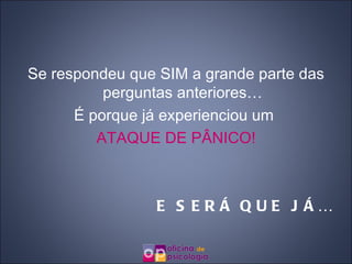 Se respondeu que SIM a grande parte das perguntas anteriores… É porque já experienciou um  ATAQUE DE PÂNICO! E SERÁ QUE JÁ… 