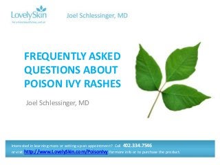 Joel Schlessinger, MD
FREQUENTLY ASKED
QUESTIONS ABOUT
POISON IVY RASHES
Interested in learning more or setting up an appointment? Call 402.334.7546
or visit http://www.LovelySkin.com/PoisonIvy for more info or to purchase the product.
 