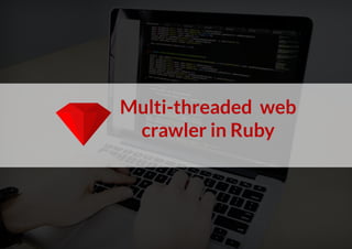 Multi-threaded web
crawler in Ruby
 