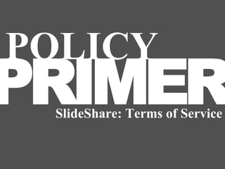 POLICY
PRIMER
 SlideShare: Terms of Service
 