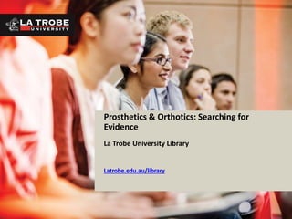 Prosthetics & Orthotics: Searching for
Evidence
La Trobe University Library
Latrobe.edu.au/library
 