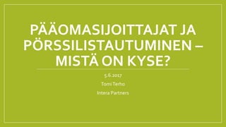 PÄÄOMASIJOITTAJAT JA
PÖRSSILISTAUTUMINEN –
MISTÄ ON KYSE?
5.6.2017
TomiTerho
Intera Partners
 