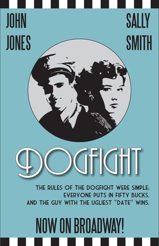JOHN                                  SALLY
JONES                                 SMITH




 Dogfight
       The rules of the dogfight were simple:
                 everyone puts in fifty bucks.
    and the guy with the ugliest “date” wins.



        NOW ON BROADWAY!
 
