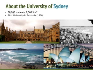 About the University of Sydney
•  50,200	
  students;	
  7,500	
  Staﬀ	
  
•  First	
  University	
  in	
  Australia	
  (1...