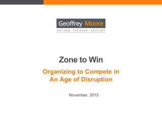 Zone to Win
Organizing to Compete in
An Age of Disruption
November, 2015
 
