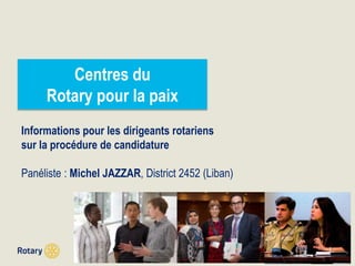 TITLE | 1
Centres du
Rotary pour la paix
Informations pour les dirigeants rotariens
sur la procédure de candidature
Panéliste : Michel JAZZAR, District 2452 (Liban)
 