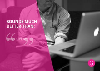 Sounds much
better thAn:
I don’t know.
3
 