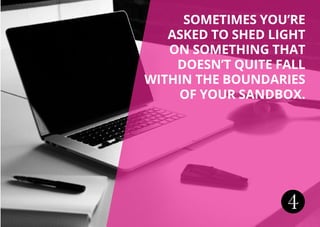 4
Sometimes you’re
asked to shed light
ON something that
doesn’t quite fall
within the boundaries
of your sandbox.
 