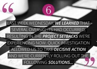 Last week Wednesday, we learned that
several oversights had occurred,
resulting in the project setbacks we’re
experiencing now. Quick investigation
allowed us to take decisive action
and we’re currently rolling out the
following solutions...
6
 