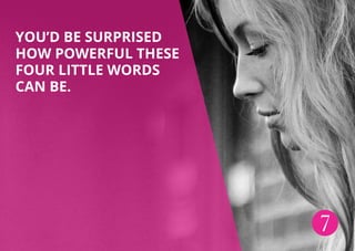 7
You’d be surprised
how powerful these
four little words
can be.
 