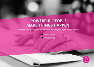 9
Powerful people
make things happen.
Practise being the person who moves projects forward by asking
“What next?”
“What else?”
 