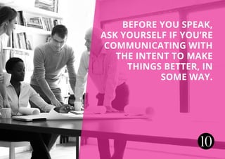 Before you speak,
ask yourself if you’re
communicating with
the intent to make
things better, in
some way.
10
 