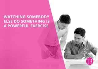 Watching somebody
else do something is
a powerful exercise.
13
 