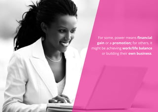 For some, power means financial
gain or a promotion; for others, it
might be achieving work/life balance
or building their own business.
 