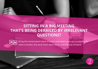 Sitting in a big meeting
that’s being derailed by irrelevant
questions?
Bring the conversation back on point and assert your accountability for
what is known, the work that’s been done, and the way forward.
2
 