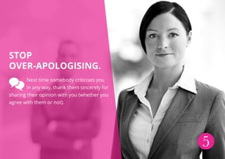 5
Stop
over-apologising.
Next time somebody criticises you
in any way, thank them sincerely for
sharing their opinion with...