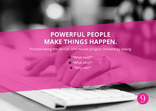 9
Powerful people
make things happen.
Practise being the person who moves projects forward by asking
“What next?”
“What el...