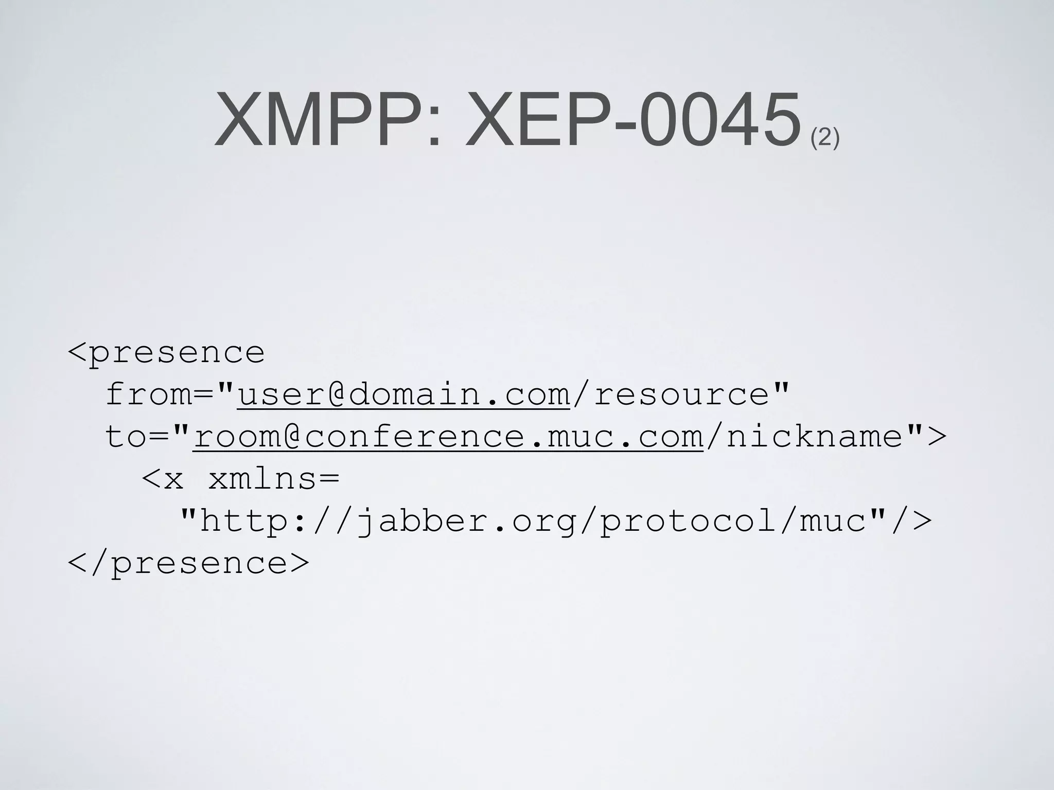 XMPP: XEP-0045             (2)




<presence
  from="user@domain.com/resource"
  to="room@conference.muc.com/nickname">
    <x xmlns=
      "http://jabber.org/protocol/muc"/>
</presence>
 