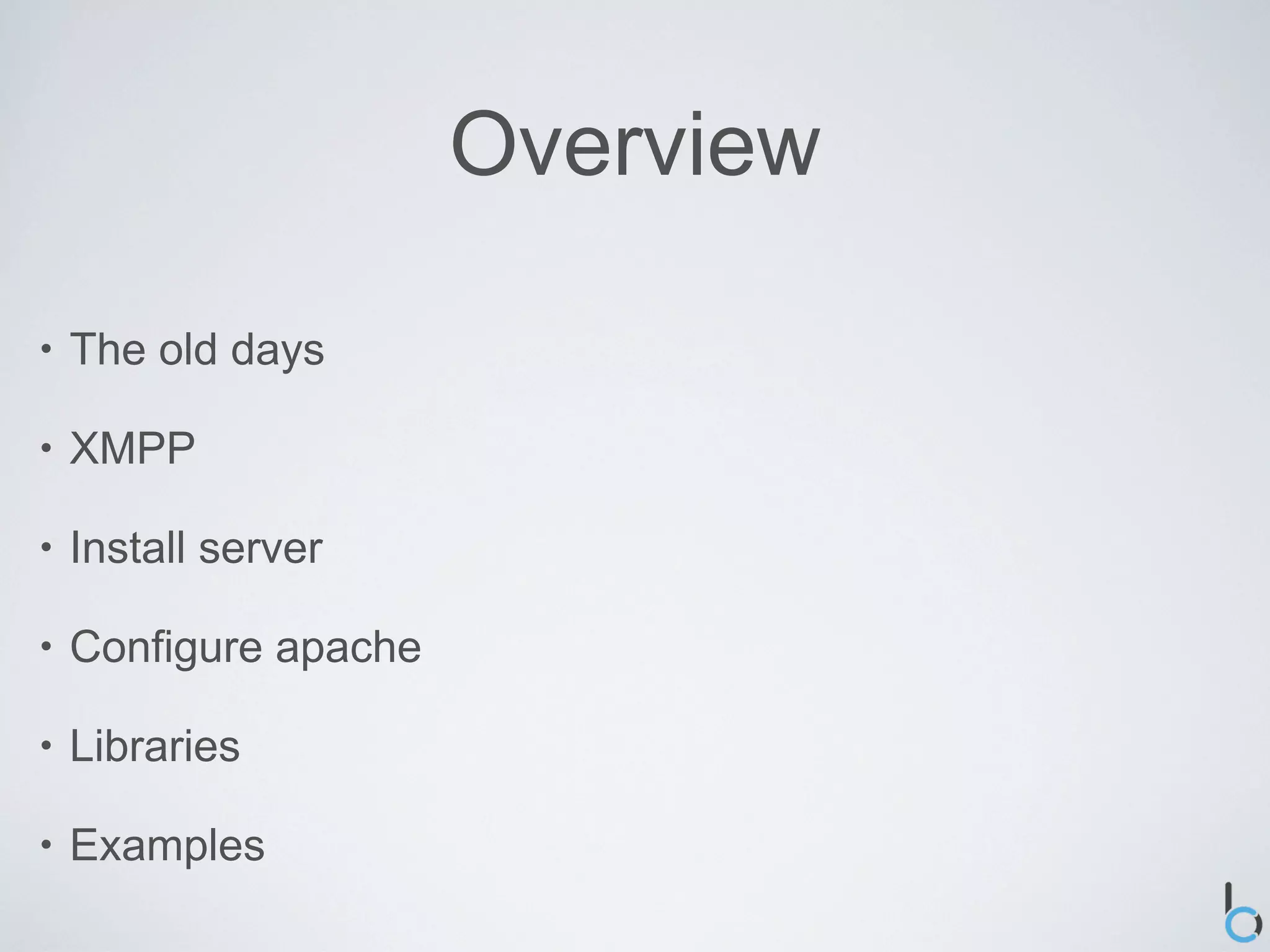 Overview

•   The old days

•   XMPP

•   Install server

•   Configure apache

•   Libraries

•   Examples
 