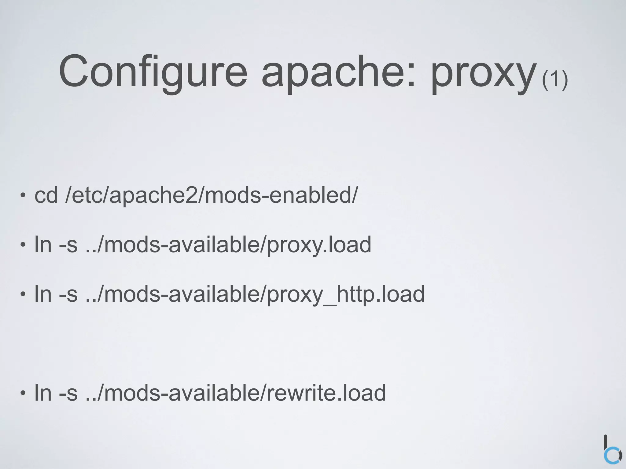 Configure apache: proxy (1)

•   cd /etc/apache2/mods-enabled/

•   ln -s ../mods-available/proxy.load

•   ln -s ../mods-available/proxy_http.load



•   ln -s ../mods-available/rewrite.load
 