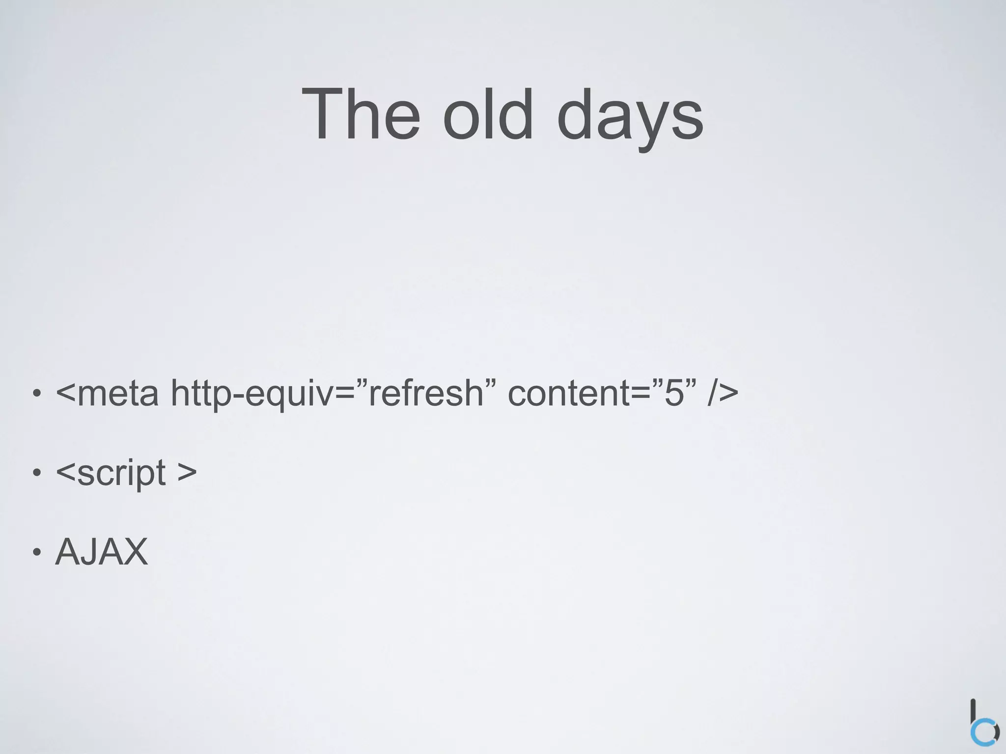 The old days


•   <meta http-equiv=”refresh” content=”5” />

•   <script >

•   AJAX
 