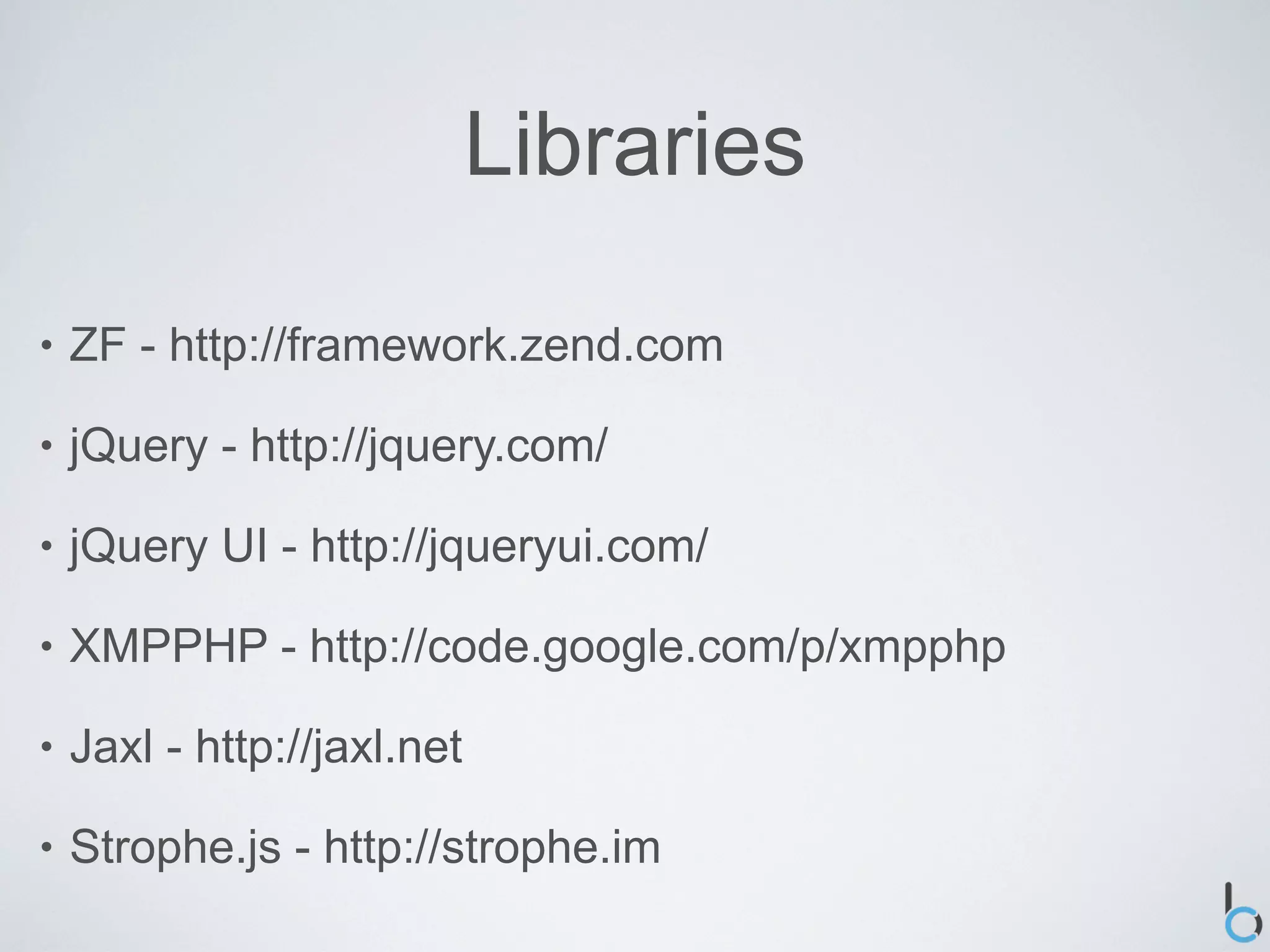 Libraries

•   ZF - http://framework.zend.com

•   jQuery - http://jquery.com/

•   jQuery UI - http://jqueryui.com/

•   XMPPHP - http://code.google.com/p/xmpphp

•   Jaxl - http://jaxl.net

•   Strophe.js - http://strophe.im
 