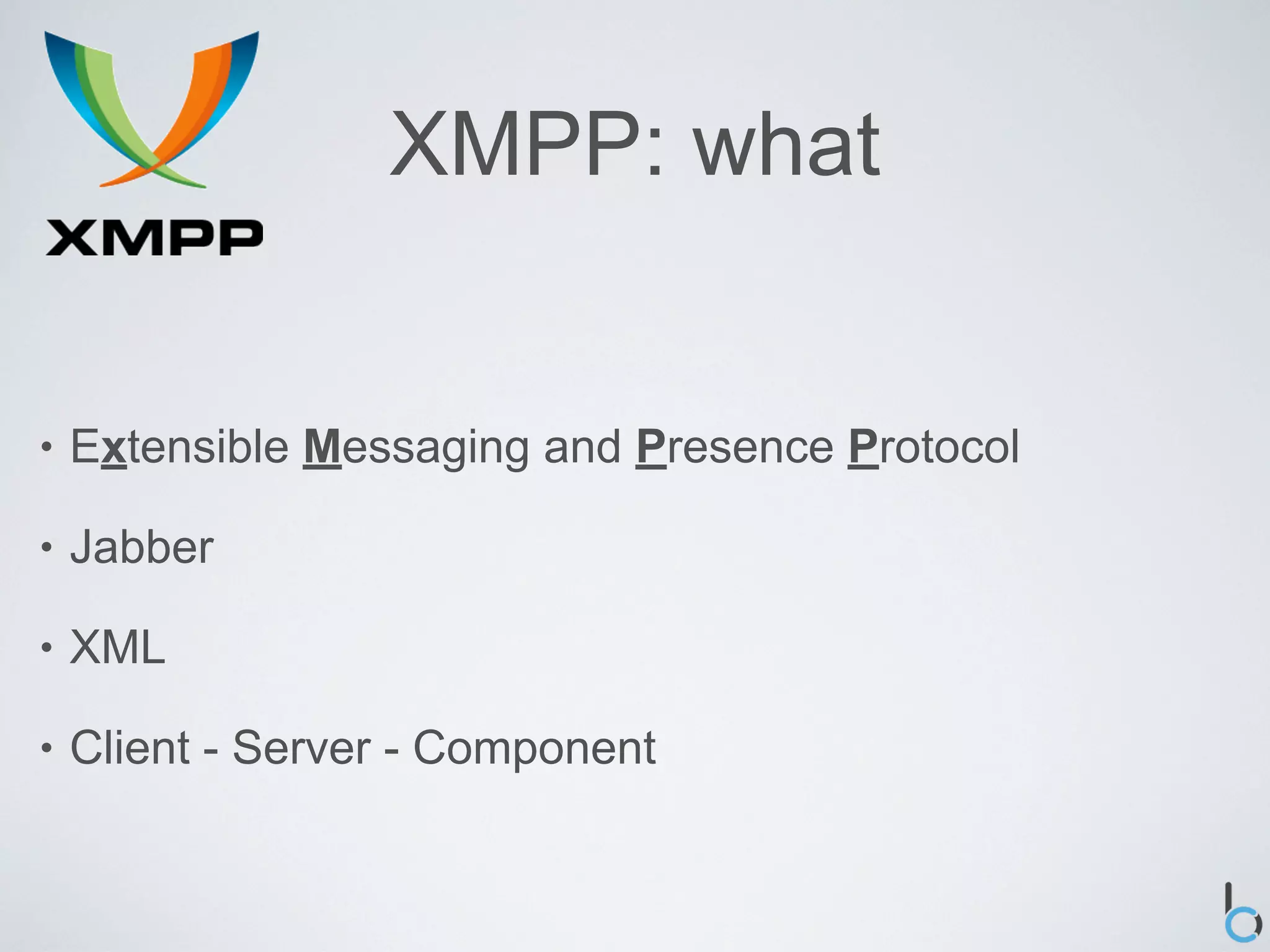 XMPP: what


•   Extensible Messaging and Presence Protocol

•   Jabber

•   XML

•   Client - Server - Component
 