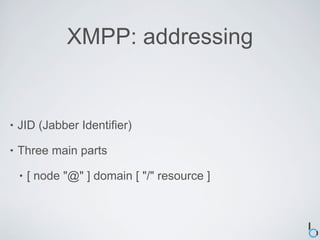 XMPP: addressing


•   JID (Jabber Identifier)

•   Three main parts

    •   [ node "@" ] domain [ "/" resource ]
 