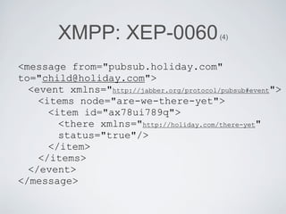 XMPP: XEP-0060                     (4)



<message from="pubsub.holiday.com"
to="child@holiday.com">
  <event xmlns="http:...